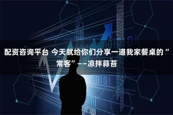 配资咨询平台 今天就给你们分享一道我家餐桌的“常客”——凉拌蒜苔