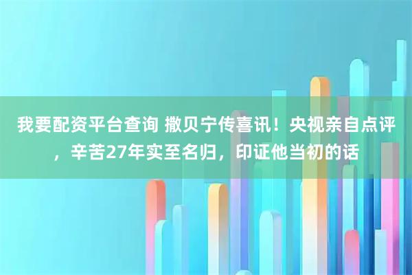我要配资平台查询 撒贝宁传喜讯！央视亲自点评，辛苦27年实至名归，印证他当初的话