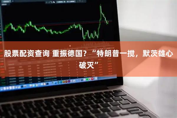 股票配资查询 重振德国？“特朗普一搅，默茨雄心破灭”