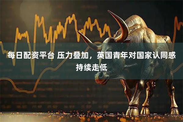 每日配资平台 压力叠加，英国青年对国家认同感持续走低