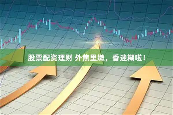 股票配资理财 外焦里嫩，香迷糊啦！