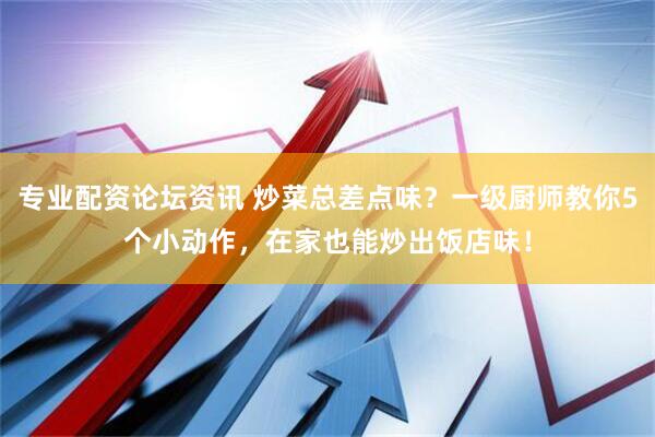 专业配资论坛资讯 炒菜总差点味？一级厨师教你5个小动作，在家也能炒出饭店味！