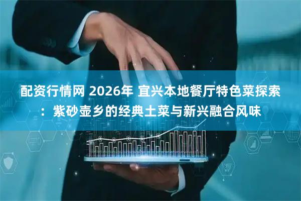 配资行情网 2026年 宜兴本地餐厅特色菜探索：紫砂壶乡的经典土菜与新兴融合风味