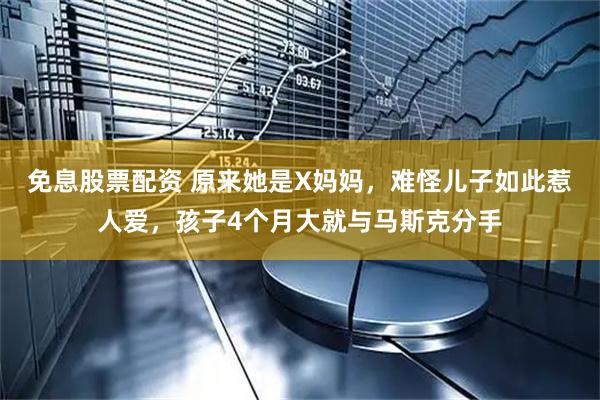 免息股票配资 原来她是X妈妈，难怪儿子如此惹人爱，孩子4个月大就与马斯克分手