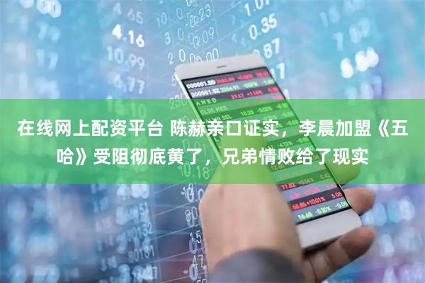 在线网上配资平台 陈赫亲口证实，李晨加盟《五哈》受阻彻底黄了，兄弟情败给了现实