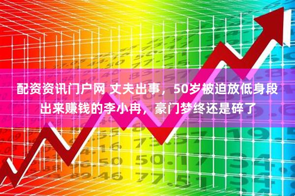 配资资讯门户网 丈夫出事，50岁被迫放低身段出来赚钱的李小冉，豪门梦终还是碎了
