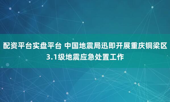 配资平台实盘平台 中国地震局迅即开展重庆铜梁区3.1级地震应急处置工作