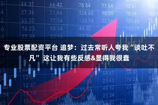 专业股票配资平台 追梦：过去常听人夸我“谈吐不凡” 这让我有些反感&显得我很蠢