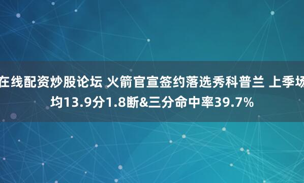 在线配资炒股论坛 火箭官宣签约落选秀科普兰 上季场均13.9分1.8断&三分命中率39.7%