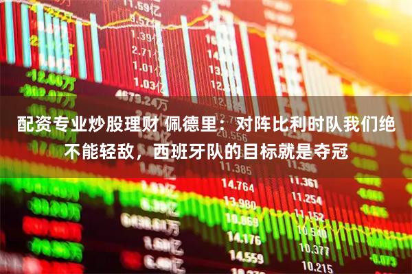 配资专业炒股理财 佩德里：对阵比利时队我们绝不能轻敌，西班牙队的目标就是夺冠