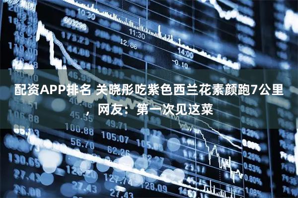 配资APP排名 关晓彤吃紫色西兰花素颜跑7公里，网友：第一次见这菜