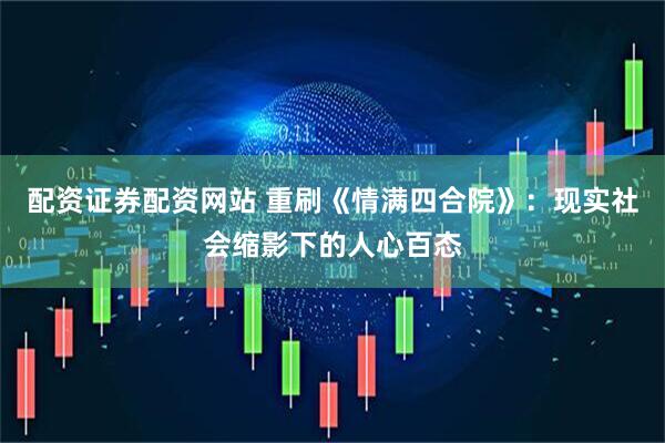 配资证券配资网站 重刷《情满四合院》：现实社会缩影下的人心百态