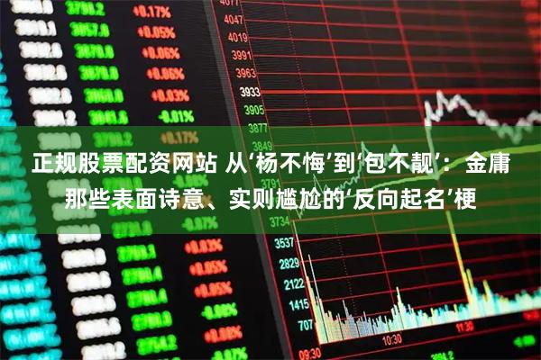 正规股票配资网站 从‘杨不悔’到‘包不靓’：金庸那些表面诗意、实则尴尬的‘反向起名’梗