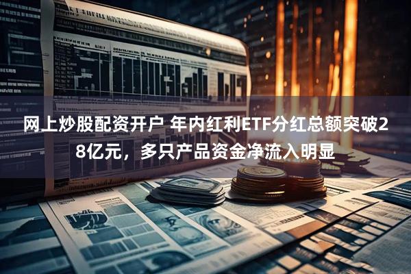网上炒股配资开户 年内红利ETF分红总额突破28亿元，多只产品资金净流入明显