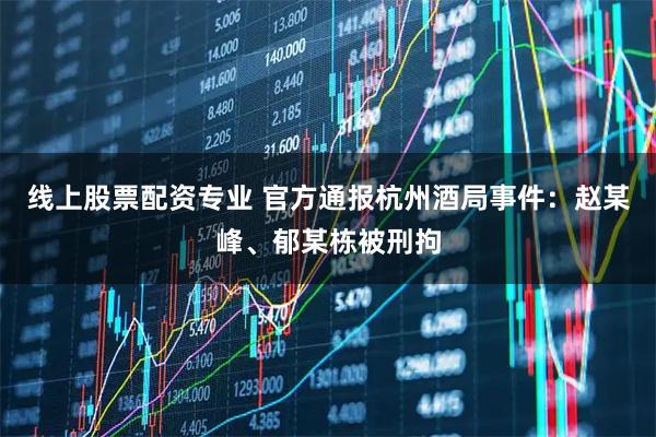 线上股票配资专业 官方通报杭州酒局事件：赵某峰、郁某栋被刑拘