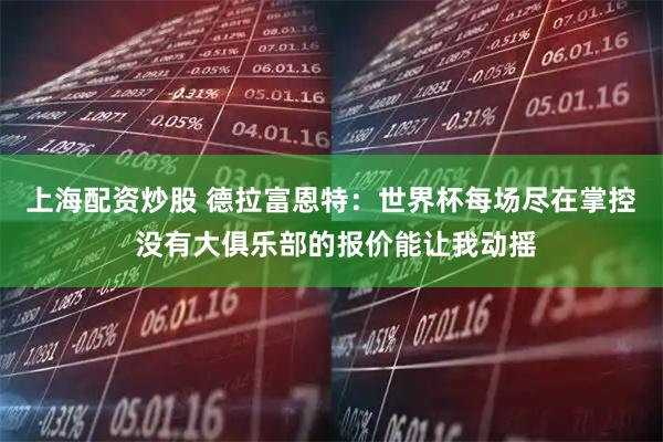 上海配资炒股 德拉富恩特：世界杯每场尽在掌控 没有大俱乐部的报价能让我动摇